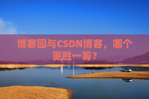 博客园与CSDN博客，哪个更胜一筹？